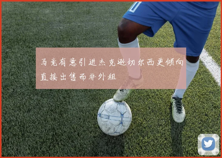 马竞有意引进杰克逊切尔西更倾向直接出售而非外租
