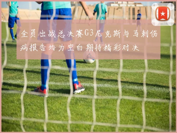 全员出战总决赛G3尼克斯与马刺伤病报告均为空白期待精彩对决