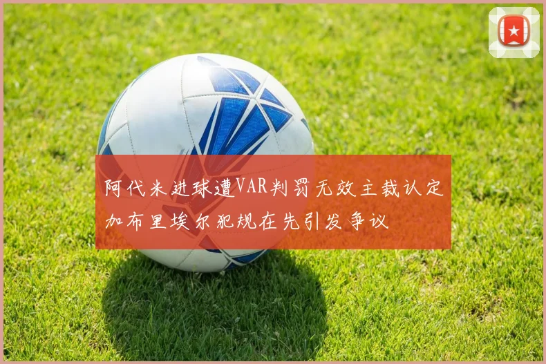 阿代米进球遭VAR判罚无效主裁认定加布里埃尔犯规在先引发争议