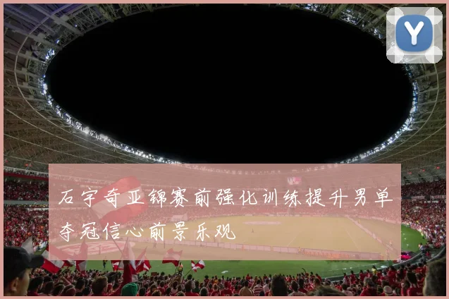 石宇奇亚锦赛前强化训练提升男单夺冠信心前景乐观