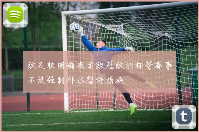 欧足联明确表示欧冠欧洲杯等赛事不设强制补水暂停措施
