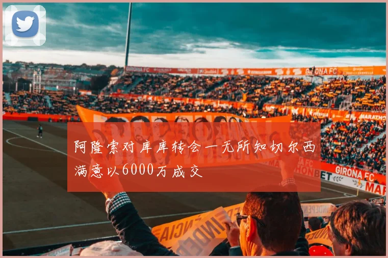阿隆索对库库转会一无所知切尔西满意以6000万成交
