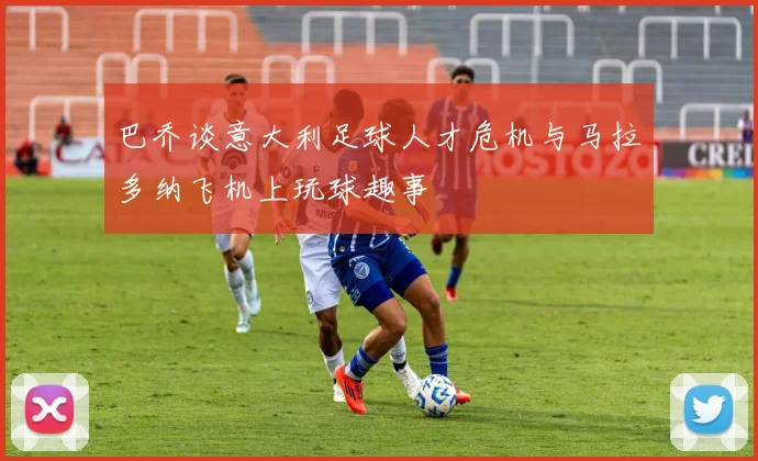 巴乔谈意大利足球人才危机与马拉多纳飞机上玩球趣事