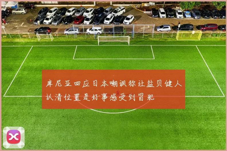 库尼亚回应日本嘲讽称让盐贝健人认清位置是好事感受到冒犯