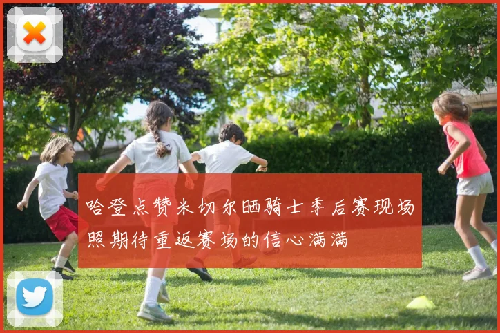 哈登点赞米切尔晒骑士季后赛现场照期待重返赛场的信心满满