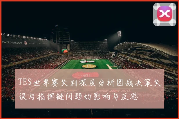 TES世界赛失利深度分析团战决策失误与指挥链问题的影响与反思