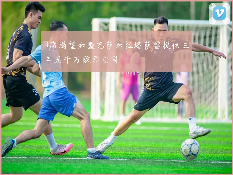 B席渴望加盟巴萨加拉塔萨雷提供三年五千万欧元合同