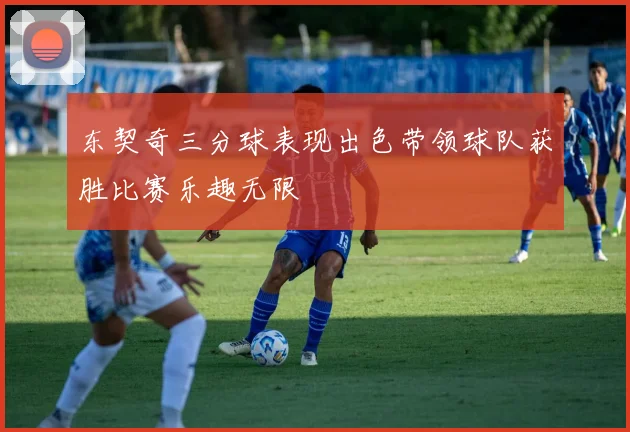 东契奇三分球表现出色带领球队获胜比赛乐趣无限