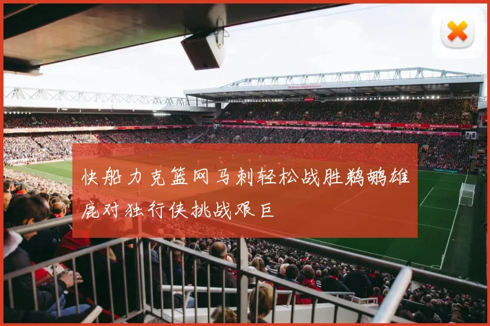 快船力克篮网马刺轻松战胜鹈鹕雄鹿对独行侠挑战艰巨
