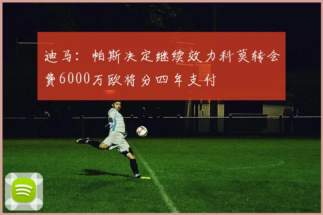 迪马：帕斯决定继续效力科莫转会费6000万欧将分四年支付