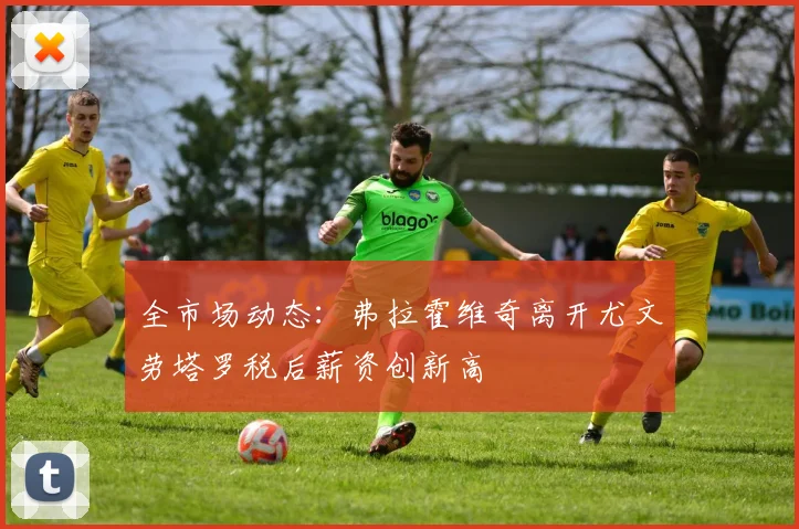 全市场动态：弗拉霍维奇离开尤文劳塔罗税后薪资创新高