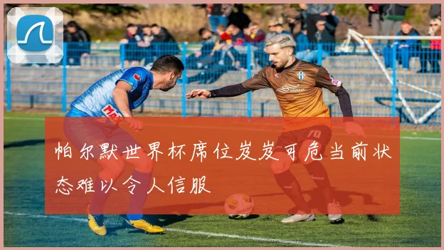 帕尔默世界杯席位岌岌可危当前状态难以令人信服