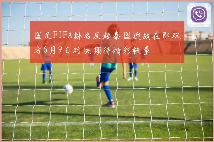 国足FIFA排名反超泰国迎战在即双方6月9日对决期待精彩较量