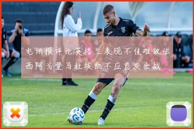 电讯报评论英格兰表现不佳难敌法西阿戈登马杜埃凯不应首发出战