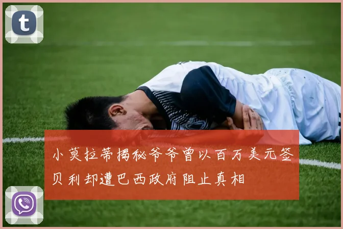 小莫拉蒂揭秘爷爷曾以百万美元签贝利却遭巴西政府阻止真相