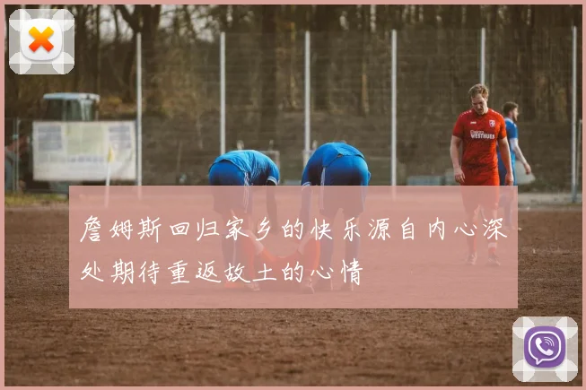 詹姆斯回归家乡的快乐源自内心深处期待重返故土的心情