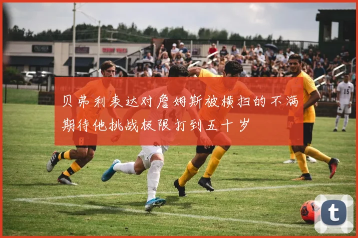 贝弗利表达对詹姆斯被横扫的不满期待他挑战极限打到五十岁