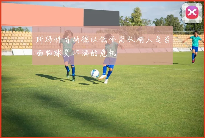 斯玛特肯纳德以低价离队湖人是否面临球员不满的危机