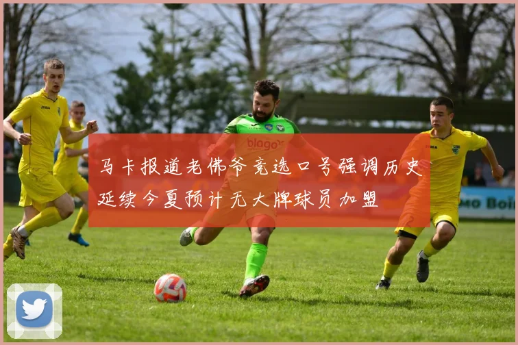 马卡报道老佛爷竞选口号强调历史延续今夏预计无大牌球员加盟