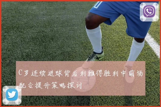 C罗连续进球背后利雅得胜利中前场配合提升策略探讨