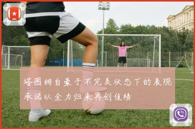 塔图姆自豪于不完美状态下的表现承诺以全力归来再创佳绩