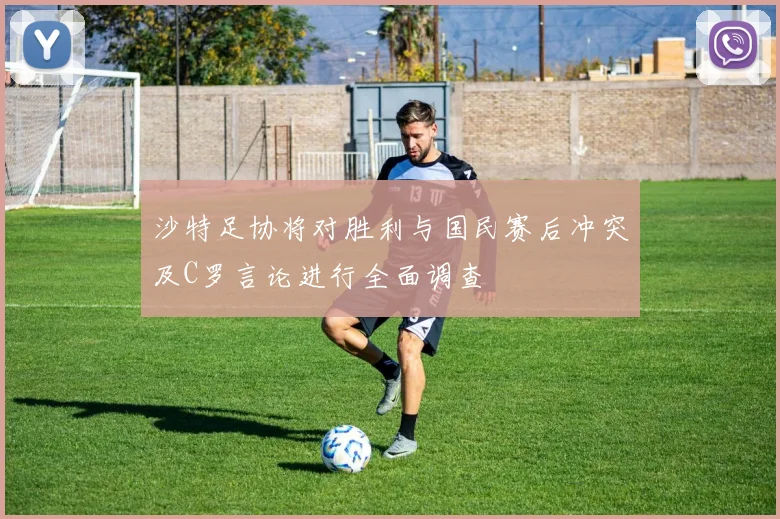 沙特足协将对胜利与国民赛后冲突及C罗言论进行全面调查