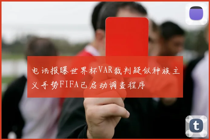 电讯报曝世界杯VAR裁判疑似种族主义手势FIFA已启动调查程序
