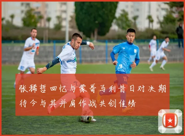 张稀哲回忆与蒙哥马利昔日对决期待今与其并肩作战共创佳绩