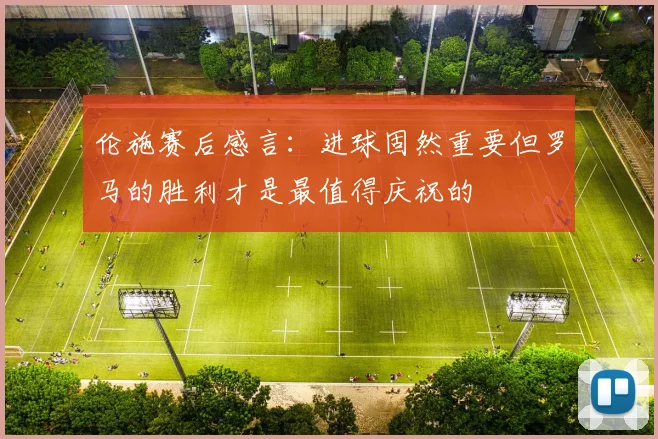 伦施赛后感言：进球固然重要但罗马的胜利才是最值得庆祝的