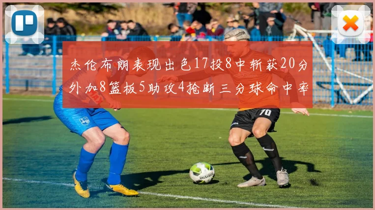 杰伦布朗表现出色17投8中斩获20分外加8篮板5助攻4抢断三分球命中率待提升