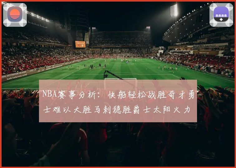 NBA赛事分析：快船轻松战胜奇才勇士难以大胜马刺稳胜爵士太阳火力全开击败篮网