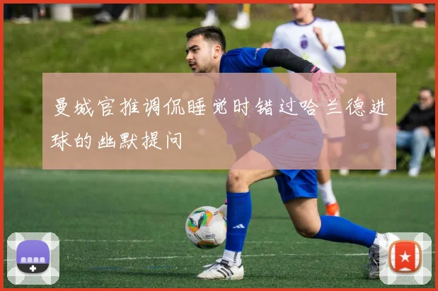 曼城官推调侃睡觉时错过哈兰德进球的幽默提问
