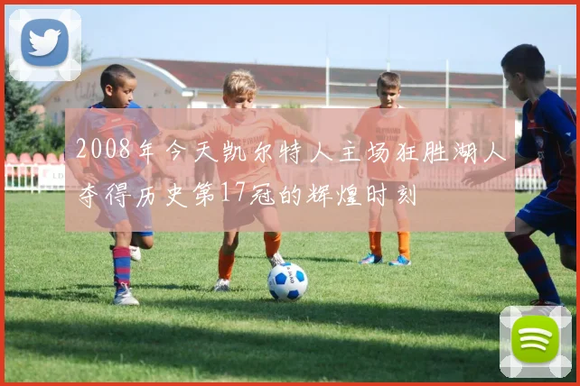 2008年今天凯尔特人主场狂胜湖人夺得历史第17冠的辉煌时刻