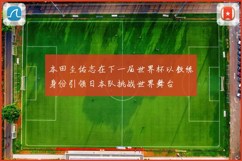本田圭佑志在下一届世界杯以教练身份引领日本队挑战世界舞台