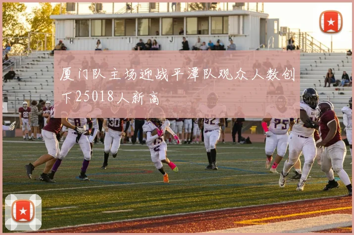 厦门队主场迎战平潭队观众人数创下25018人新高