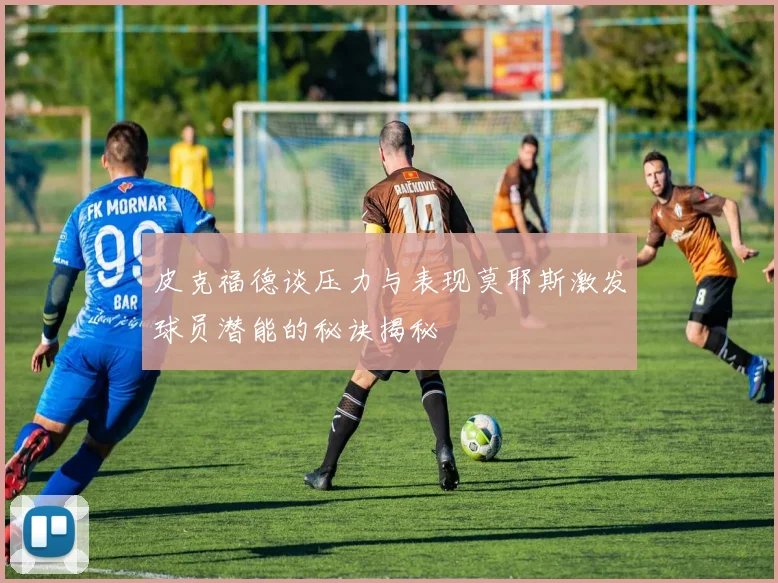 皮克福德谈压力与表现莫耶斯激发球员潜能的秘诀揭秘