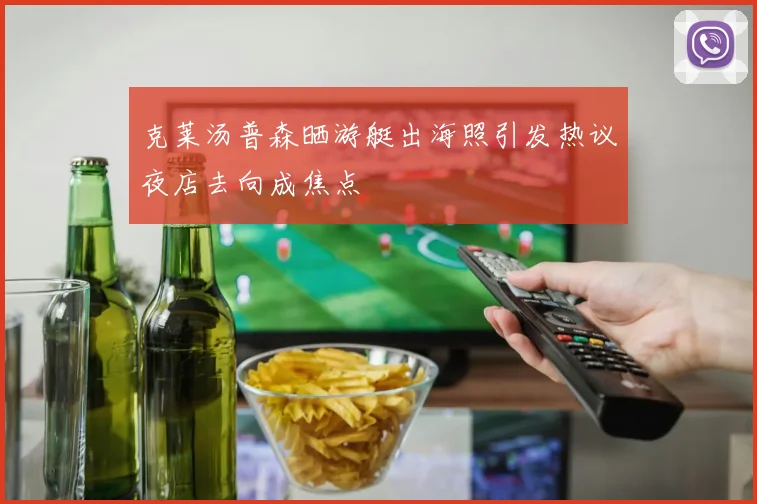 克莱汤普森晒游艇出海照引发热议夜店去向成焦点