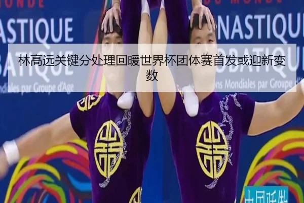 林高远关键分处理回暖世界杯团体赛首发或迎新变数